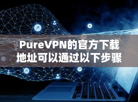 PureVPN的官方下载地址可以通过以下步骤获取