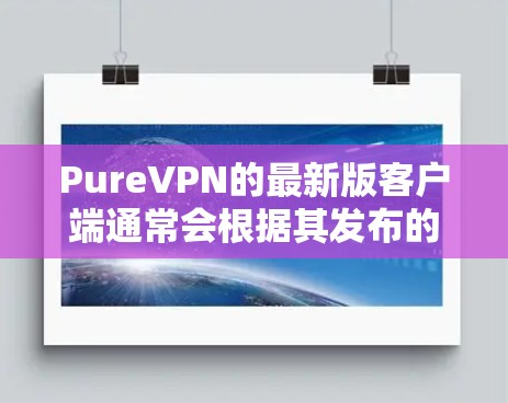 PureVPN的最新版客户端通常会根据其发布的版本进行更新。以下是 PureVPN 的最新版本及其相关信息