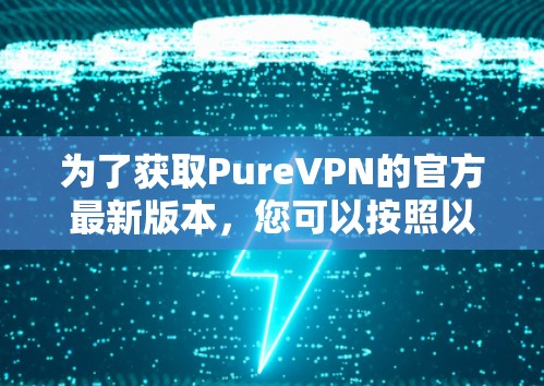 为了获取PureVPN的官方最新版本，您可以按照以下步骤进行