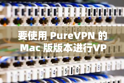 要使用 PureVPN 的 Mac 版版本进行VPN，以下是一些推荐的平台及其使用方法