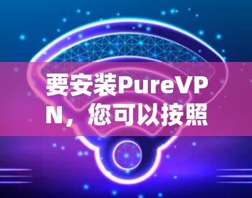 要安装PureVPN，您可以按照以下步骤进行