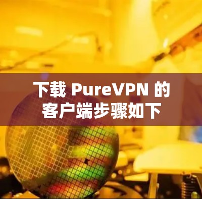下载 PureVPN 的客户端步骤如下