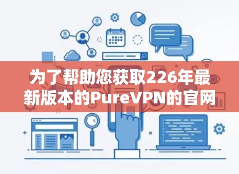 为了帮助您获取226年最新版本的PureVPN的官网入口和下载教程，以下是详细的步骤