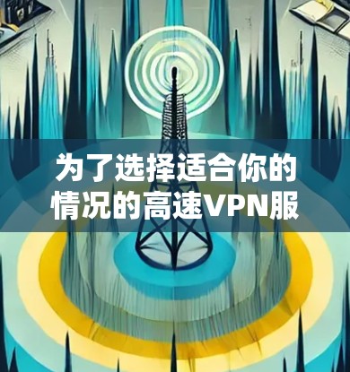 为了选择适合你的情况的高速VPN服务，以下是一些综合考虑的因素和建议