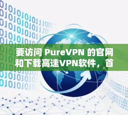 要访问 PureVPN 的官网和下载高速VPN软件，首先确认 PureVPN 的身份，确保它是真实的VPN服务。以下是正确的步骤