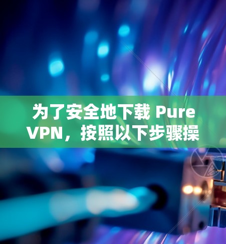 为了安全地下载 PureVPN，按照以下步骤操作