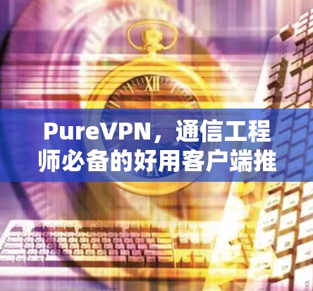 PureVPN，通信工程师必备的好用客户端推荐