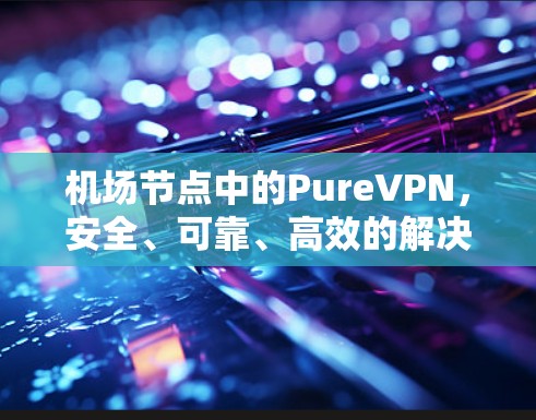 机场节点中的PureVPN，安全、可靠、高效的解决方案