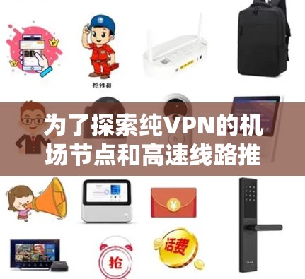 为了探索纯VPN的机场节点和高速线路推荐，以下是一些详细的建议