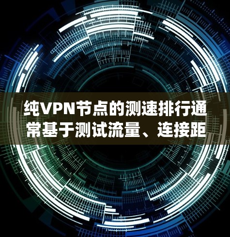 纯VPN节点的测速排行通常基于测试流量、连接距离和网络条件，通常以比特每秒（bps）或千兆比特每秒（kbps）为单位。以下是常见的测试参数和分析方法
