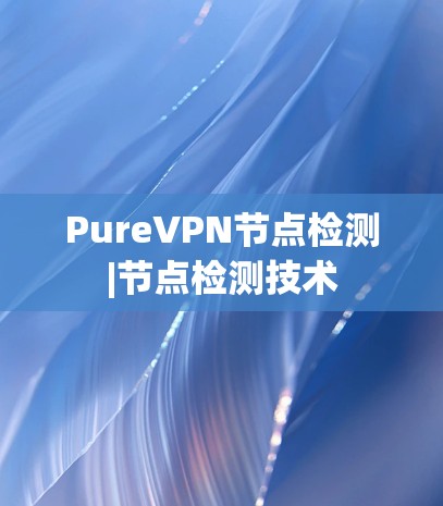 PureVPN节点检测|节点检测技术