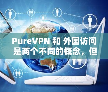PureVPN 和 外国访问 是两个不同的概念，但它们都涉及互联网访问。以下是对它们的区别和比较