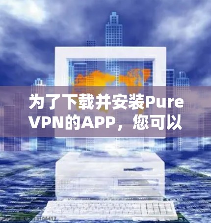 为了下载并安装PureVPN的APP，您可以按照以下步骤进行操作