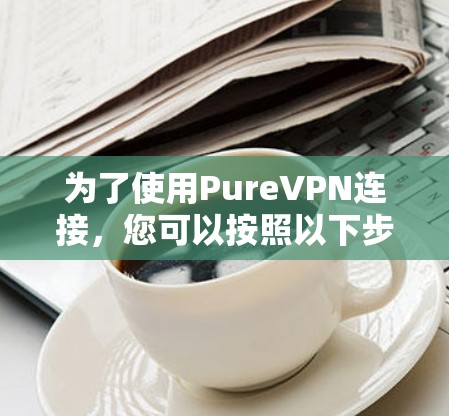 为了使用PureVPN连接，您可以按照以下步骤操作