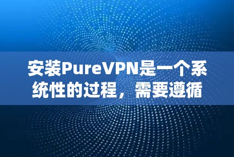 安装PureVPN是一个系统性的过程，需要遵循以下步骤，以确保安全性和兼容性。以下是一个清晰的指南