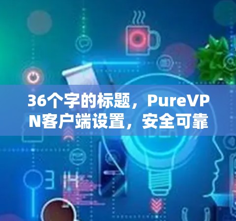 36个字的标题，PureVPN客户端设置，安全可靠连接，轻松云服务