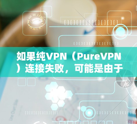 如果纯VPN（PureVPN）连接失败，可能是由于多个原因导致的，以下是一些常见问题及其解决方案