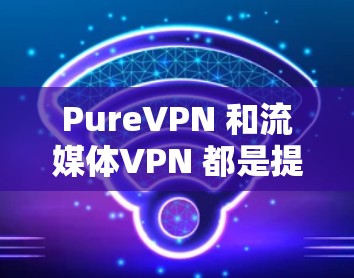 PureVPN 和流媒体VPN 都是提供VPN服务的工具,但它们有不同的功能、适用场景和用户体验。以下是对两者的主要区别和使用体验的分析 PureVPN 和流媒体VPN 都是提供VPN服务的工具,但它们有不同的功能、适用场景和用户体验。以下是对两者的主要区别和使用体验的分析
