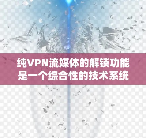 纯VPN流媒体的解锁功能是一个综合性的技术系统，涉及加密传输、流媒体连接、设备管理等多个环节。为了全面分析其功能测试，可以从以下几个方面入手