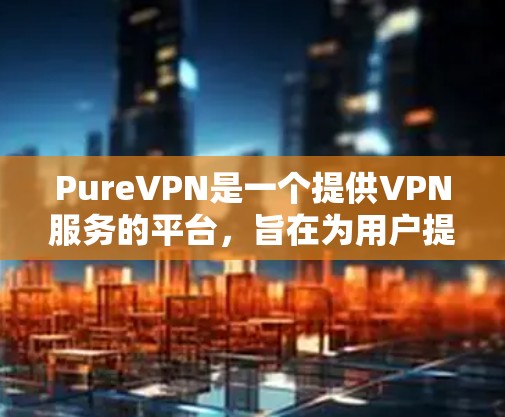 PureVPN是一个提供VPN服务的平台,旨在为用户提供安全、隐私和可靠的网络连接。以下是关于其免费试用情况的详细信息 PureVPN是一个提供VPN服务的平台,旨在为用户提供安全、隐私和可靠的网络连接。以下是关于其免费试用情况的详细信息