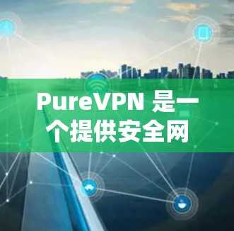 PureVPN 是一个提供安全网络连接的VPN服务，适合远程访问互联网。以下是对 PureVPN 免费试用和新用户注册的详细说明