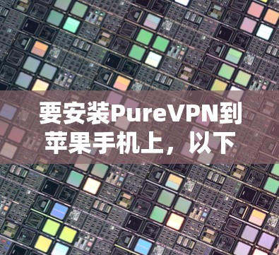 要安装PureVPN到苹果手机上，以下是详细的步骤
