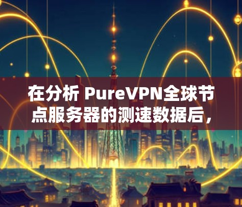 在分析 PureVPN全球节点服务器的测速数据后，我们可以得出以下结论和建议