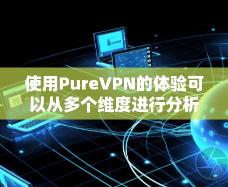 使用PureVPN的体验可以从多个维度进行分析，涵盖了界面设计、功能体验、安全性、价格政策和用户评价等方面。以下是对这些方面的详细描述