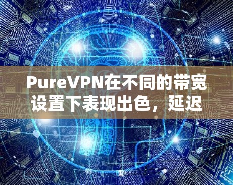 PureVPN在不同的带宽设置下表现出色，延迟随着带宽的增加而下降，但增速放缓。以下是详细的分析和结论