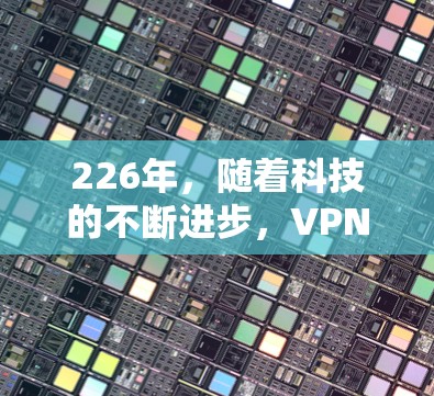 226年，随着科技的不断进步，VPNs已经不仅仅局限于网络保护，还被广泛用于商业、教育、娱乐等多个领域。以下是226年热门的VPN软件推荐，涵盖功能、安全性、兼容性和用户体验等方面