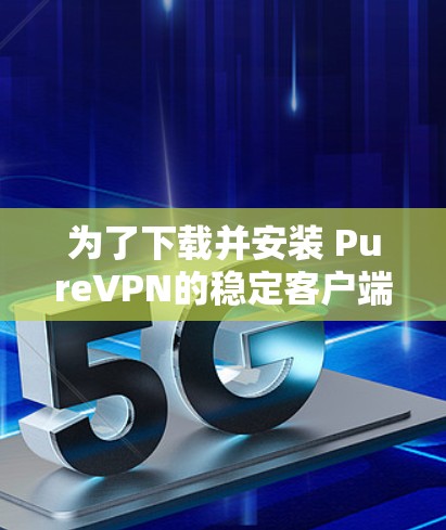 为了下载并安装 PureVPN的稳定客户端，以下是一个步骤指南