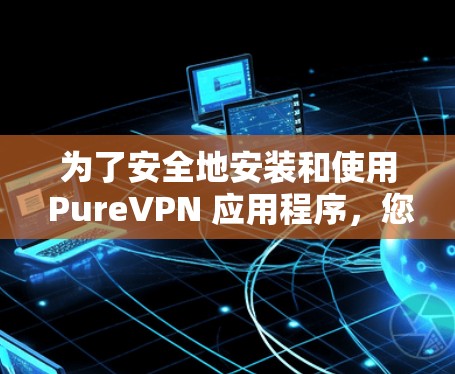 为了安全地安装和使用 PureVPN 应用程序，您可以按照以下步骤进行