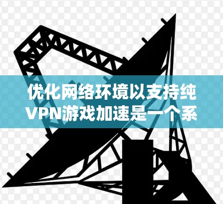优化网络环境以支持纯VPN游戏加速是一个系统性的过程，需要遵循以下步骤和建议