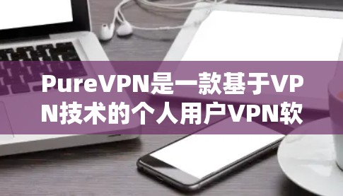 PureVPN是一款基于VPN技术的个人用户VPN软件，旨在为用户提供安全、便捷的网络连接体验。以下是其真实测评的详细介绍