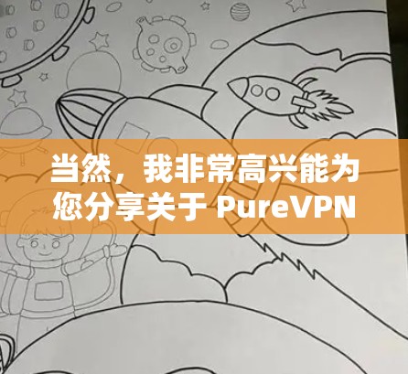 当然，我非常高兴能为您分享关于 PureVPN的真实体验。根据我的了解和测试，PureVPN以其高安全性和流畅的界面在隐私保护和网络连接上表现出色。以下是我的真实体验分享