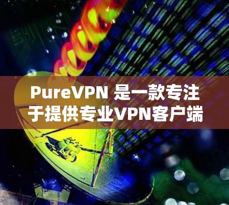 PureVPN 是一款专注于提供专业VPN客户端的软件,旨在为用户提供更加安全、可靠的VPN服务。以下是关于 PureVPN 的详细介绍 PureVPN 是一款专注于提供专业VPN客户端的软件,旨在为用户提供更加安全、可靠的VPN服务。以下是关于 PureVPN 的详细介绍
