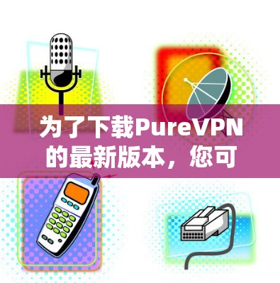 为了下载PureVPN的最新版本，您可以按照以下步骤进行