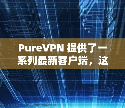PureVPN 提供了一系列最新客户端，这些客户端旨在提供安全、高效的VPN体验。以下是一些推荐的客户端，涵盖了多种平台和功能