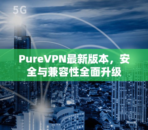 PureVPN最新版本，安全与兼容性全面升级