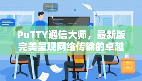 PuTTY通信大师，最新版完美呈现网络传输的卓越性能