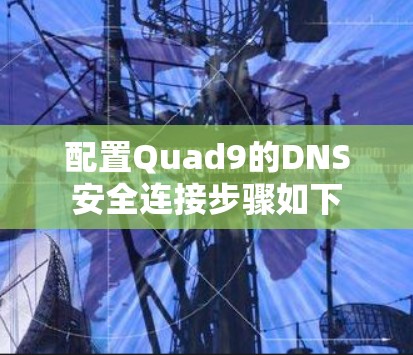 配置Quad9的DNS安全连接步骤如下