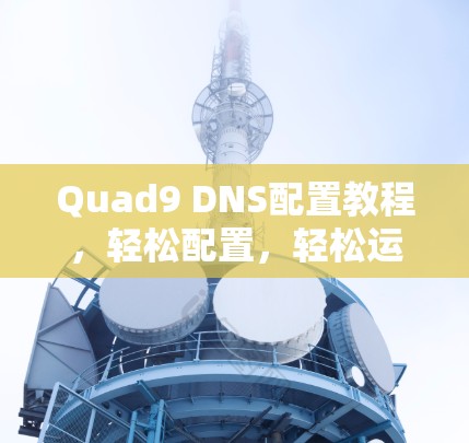 Quad9 DNS配置教程，轻松配置，轻松运行