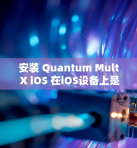 安装 Quantum Mult X iOS 在iOS设备上是可行的，以下是安装步骤和常见问题的解答