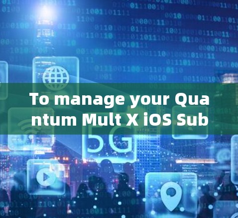 To manage your Quantum Mult X iOS Subscription,follow these organized steps:
