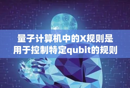 量子计算机中的X规则是用于控制特定qubit的规则，通常在量子电路中限制在特定位点上的qubit进行控制，而其他位点上的qubit不受控制。以下是关于X规则的详细解释
