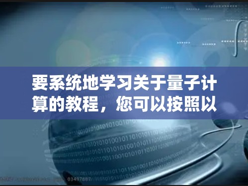 要系统地学习关于量子计算的教程，您可以按照以下步骤进行