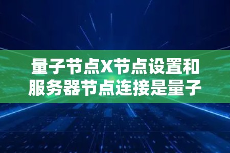量子节点X节点设置和服务器节点连接是量子计算的两个关键部分。以下是详细的步骤和注意事项