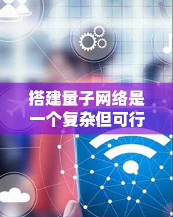 搭建量子网络是一个复杂但可行的过程,涉及多个环节和专业技能。以下是一个系统的指南,帮助您逐步掌握量子网络的搭建和使用 搭建量子网络是一个复杂但可行的过程,涉及多个环节和专业技能。以下是一个系统的指南,帮助您逐步掌握量子网络的搭建和使用