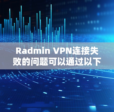 Radmin VPN连接失败的问题可以通过以下步骤进行排查和解决