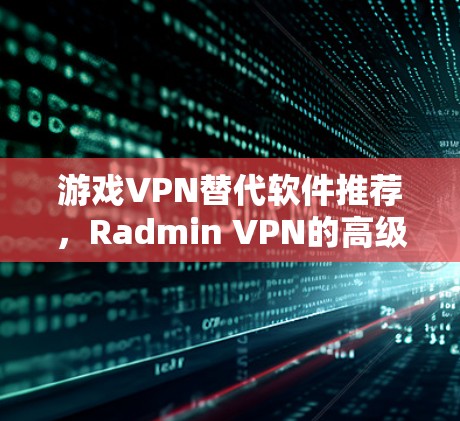游戏VPN替代软件推荐，Radmin VPN的高级功能与用户体验